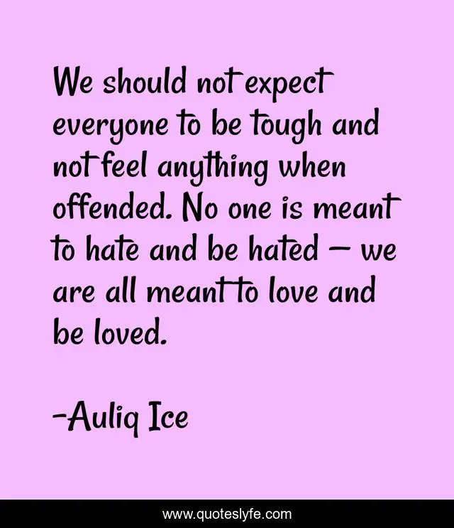 We should not expect everyone to be tough and not feel anything when offended. No one is meant to hate and be hated — we are all meant to love and be loved.