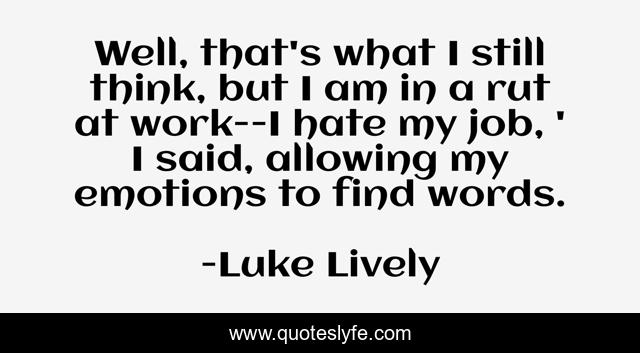 Well, that's what I still think, but I am in a rut at work--I hate my job, ' I said, allowing my emotions to find words.