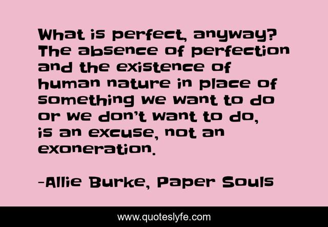 What is perfect, anyway? The absence of perfection and the existence of human nature in place of something we want to do or we don’t want to do, is an excuse, not an exoneration.