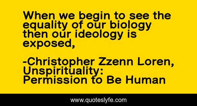 When we begin to see the equality of our biology then our ideology is exposed, 