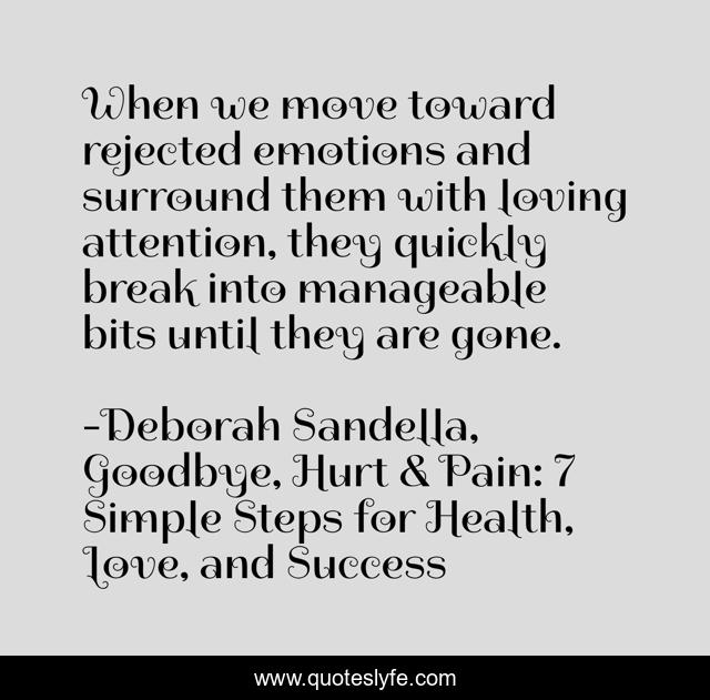 When we move toward rejected emotions and surround them with loving attention, they quickly break into manageable bits until they are gone.
