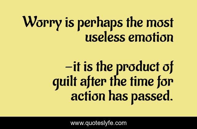 Worry is perhaps the most useless emotion
