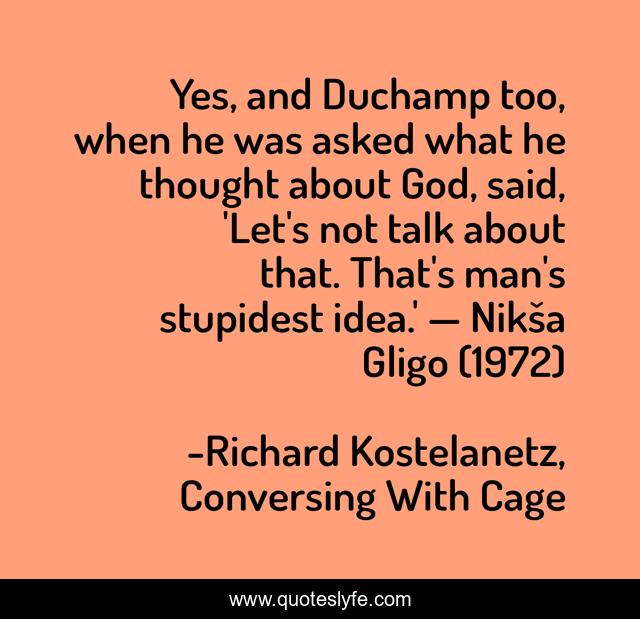 Yes, and Duchamp too, when he was asked what he thought about God, said, 'Let's not talk about that. That's man's stupidest idea.' — Nikša Gligo (1972)