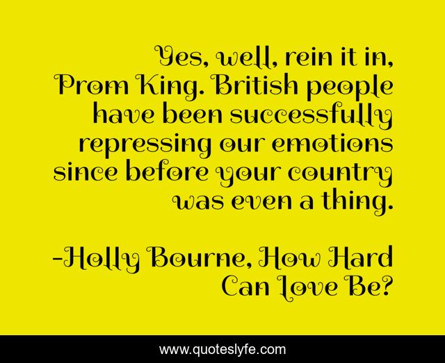 Yes, well, rein it in, Prom King. British people have been successfully repressing our emotions since before your country was even a thing.