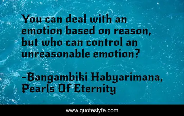You can deal with an emotion based on reason, but who can control an unreasonable emotion?