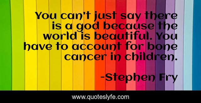 You can't just say there is a god because the world is beautiful. You have to account for bone cancer in children.