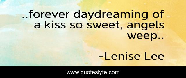 ..forever daydreaming of a kiss so sweet, angels weep..