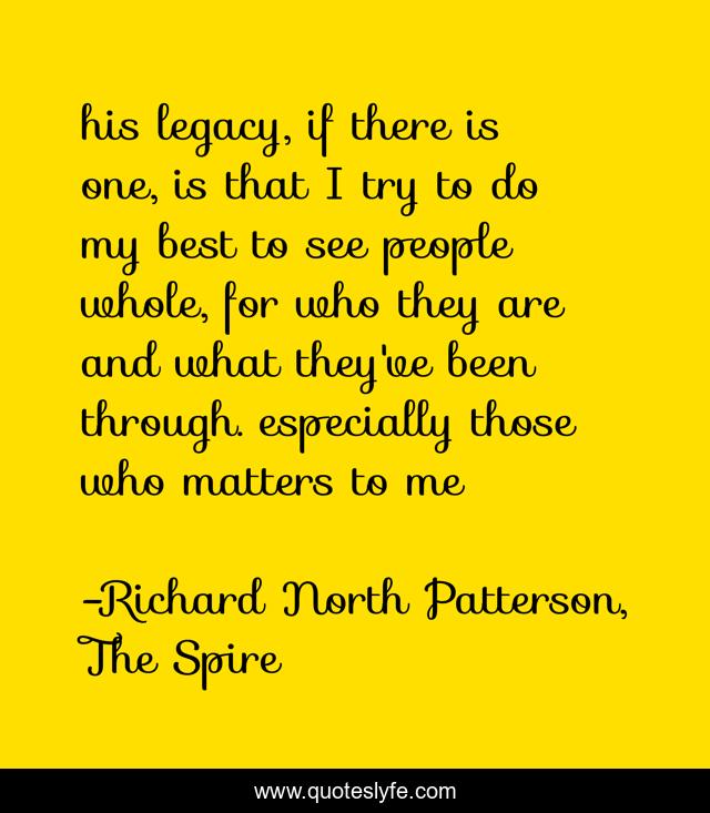 his legacy, if there is one, is that I try to do my best to see people whole, for who they are and what they've been through. especially those who matters to me