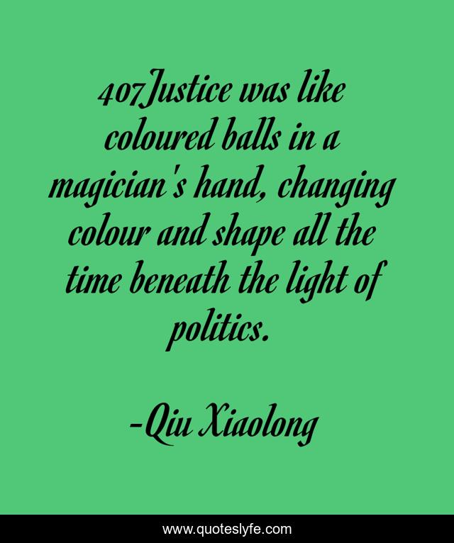 407Justice was like coloured balls in a magician's hand, changing colour and shape all the time beneath the light of politics.