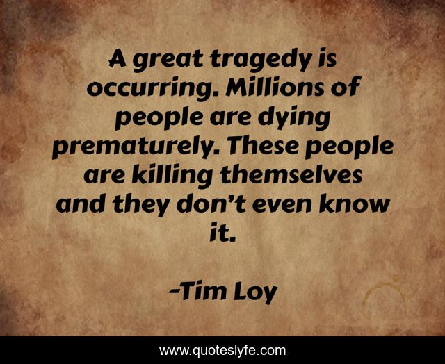 A great tragedy is occurring. Millions of people are dying prematurely. These people are killing themselves and they don’t even know it.