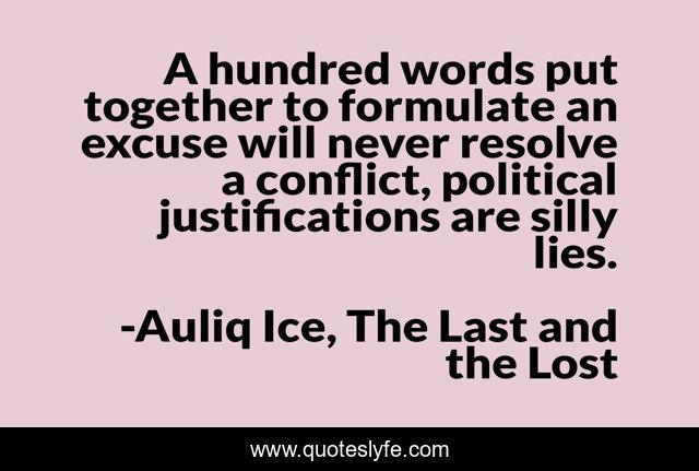 A hundred words put together to formulate an excuse will never resolve a conflict, political justifications are silly lies.
