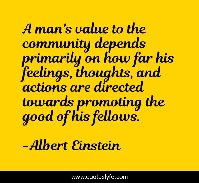A man's value to the community depends primarily on how far his feelings, thoughts, and actions are directed towards promoting the good of his fellows.