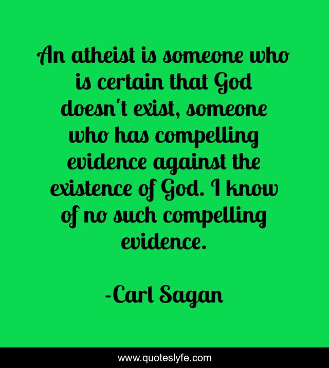 An atheist is someone who is certain that God doesn't exist, someone who has compelling evidence against the existence of God. I know of no such compelling evidence.