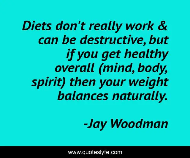 Diets don't really work & can be destructive, but if you get healthy overall (mind, body, spirit) then your weight balances naturally.