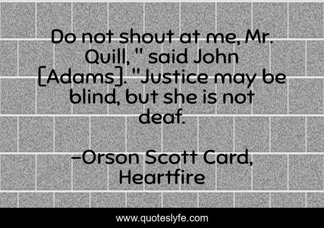 Do not shout at me, Mr. Quill, 