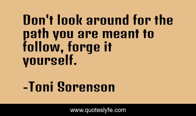 Don't look around for the path you are meant to follow, forge it yourself.