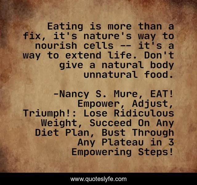 Eating is more than a fix, it's nature's way to nourish cells -- it's a way to extend life. Don't give a natural body unnatural food.
