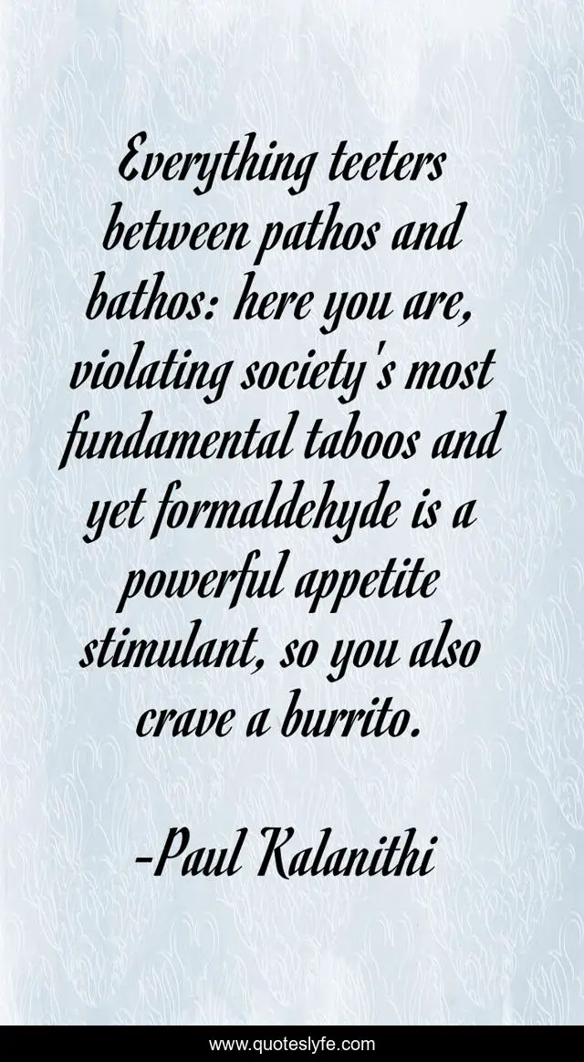 Everything teeters between pathos and bathos: here you are, violating society's most fundamental taboos and yet formaldehyde is a powerful appetite stimulant, so you also crave a burrito.