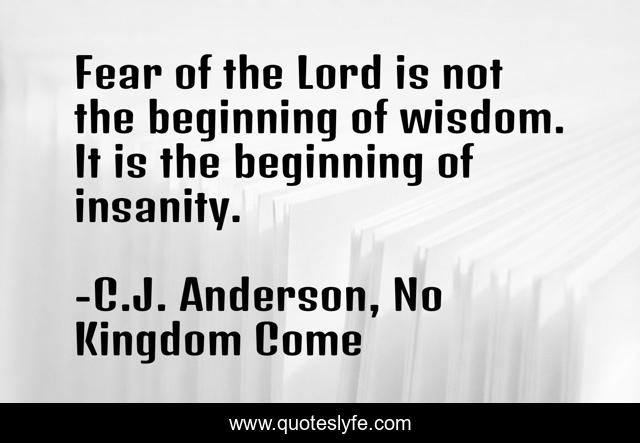 Fear of the Lord is not the beginning of wisdom. It is the beginning of insanity.