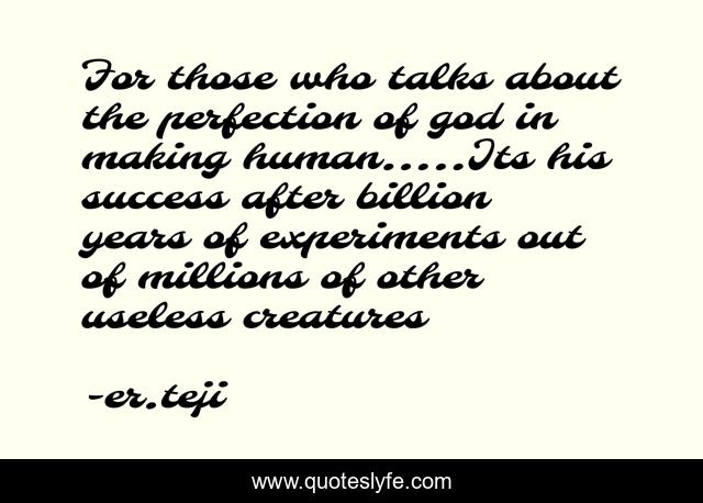 For those who talks about the perfection of god in making human.....Its his success after billion years of experiments out of millions of other useless creatures