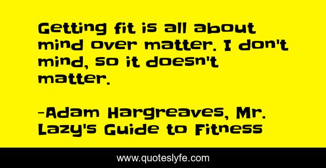 Getting fit is all about mind over matter. I don't mind, so it doesn't matter.