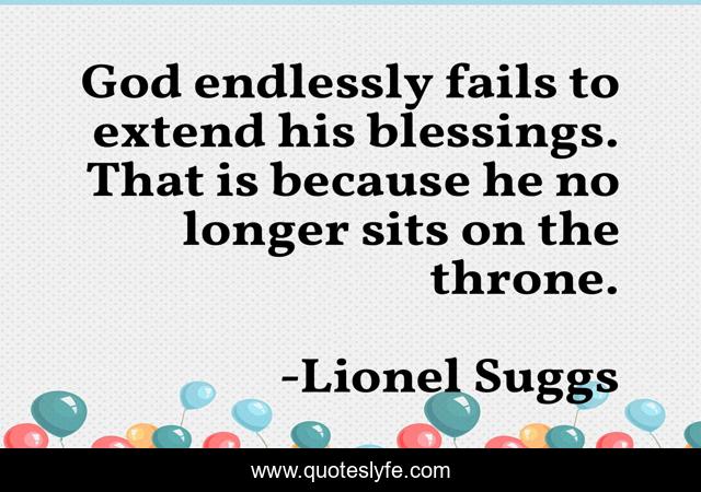 God endlessly fails to extend his blessings. That is because he no longer sits on the throne.