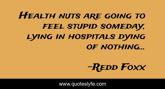 Health nuts are going to feel stupid someday, lying in hospitals dying of nothing...