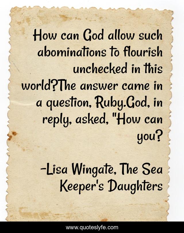 How can God allow such abominations to flourish unchecked in this world?The answer came in a question, Ruby.God, in reply, asked, 
