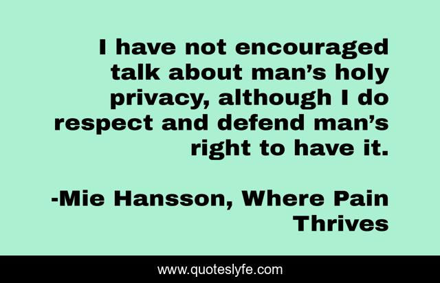 I have not encouraged talk about man’s holy privacy, although I do respect and defend man’s right to have it.