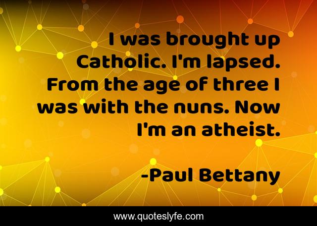 I was brought up Catholic. I'm lapsed. From the age of three I was with the nuns. Now I'm an atheist.