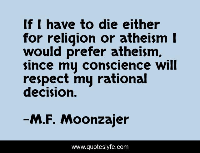 If I have to die either for religion or atheism I would prefer atheism, since my conscience will respect my rational decision.