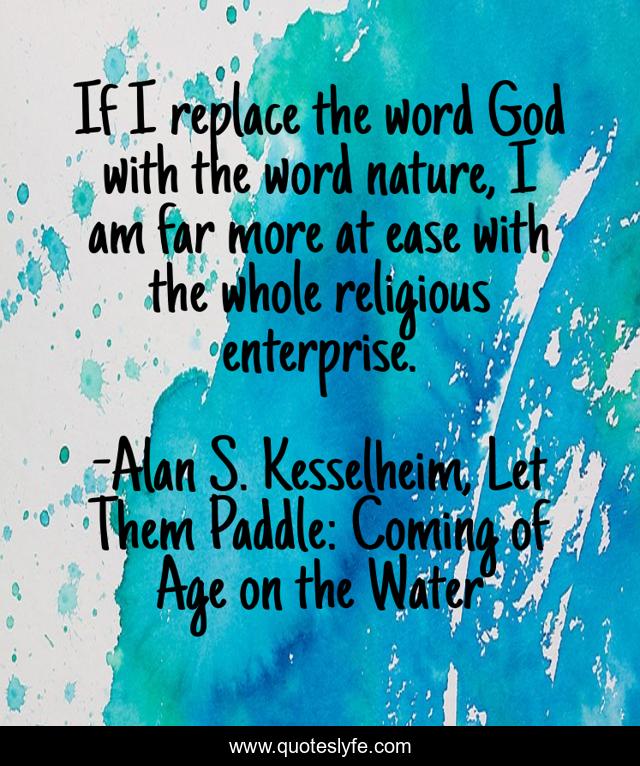 If I replace the word God with the word nature, I am far more at ease with the whole religious enterprise.