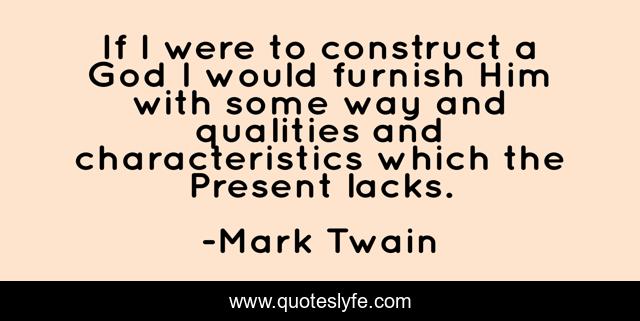 If I were to construct a God I would furnish Him with some way and qualities and characteristics which the Present lacks.