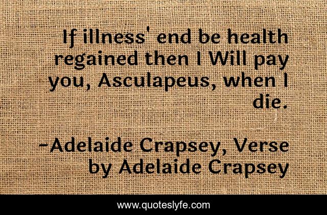 If illness' end be health regained then I Will pay you, Asculapeus, when I die.