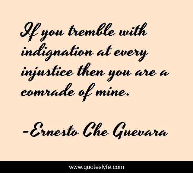 If you tremble with indignation at every injustice then you are a comrade of mine.
