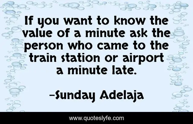If you want to know the value of a minute ask the person who came to the train station or airport a minute late.