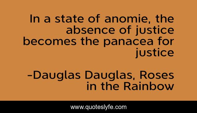 In a state of anomie, the absence of justice becomes the panacea for justice