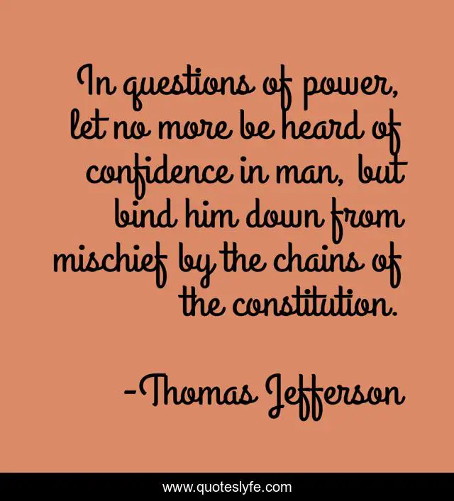 In questions of power, let no more be heard of confidence in man, but bind him down from mischief by the chains of the constitution.
