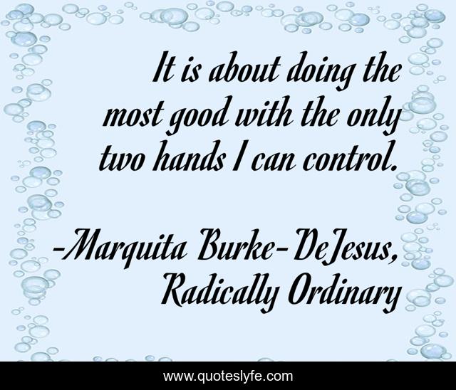 It is about doing the most good with the only two hands I can control.