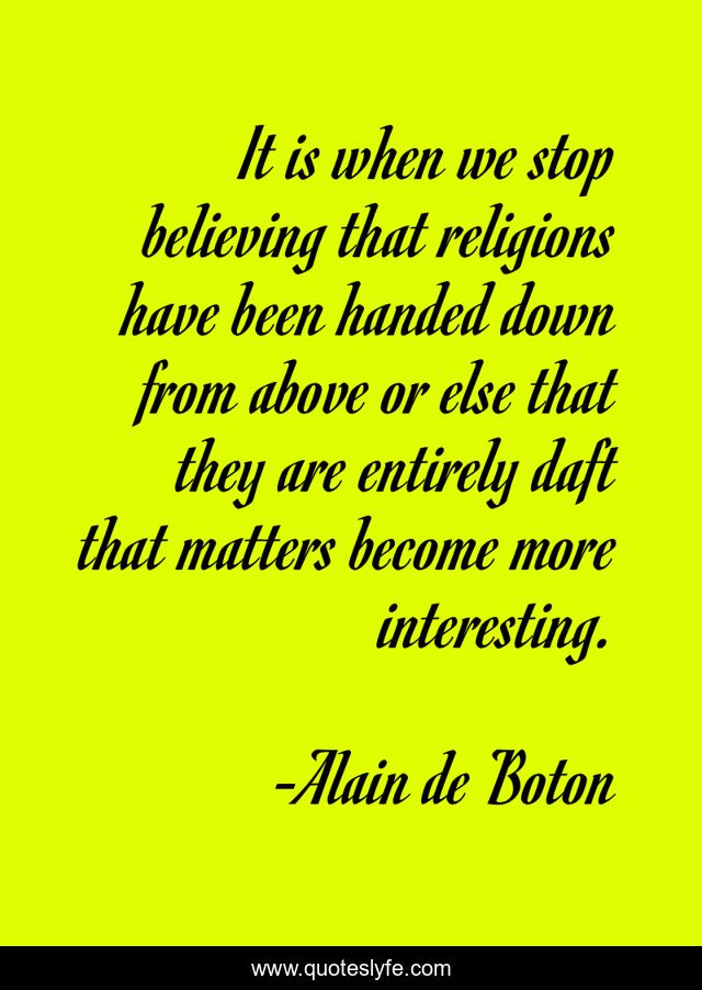 It is when we stop believing that religions have been handed down from above or else that they are entirely daft that matters become more interesting.