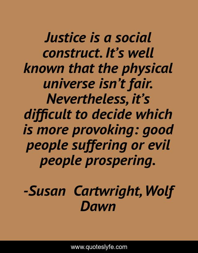 Justice is a social construct. It’s well known that the physical universe isn’t fair. Nevertheless, it’s difficult to decide which is more provoking: good people suffering or evil people prospering.