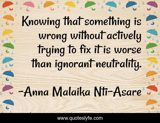 Knowing that something is wrong without actively trying to fix it is worse than ignorant neutrality.