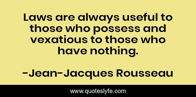 Laws are always useful to those who possess and vexatious to those who have nothing.