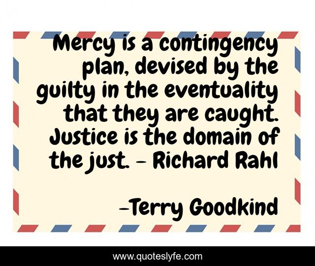 Mercy is a contingency plan, devised by the guilty in the eventuality that they are caught. Justice is the domain of the just. - Richard Rahl