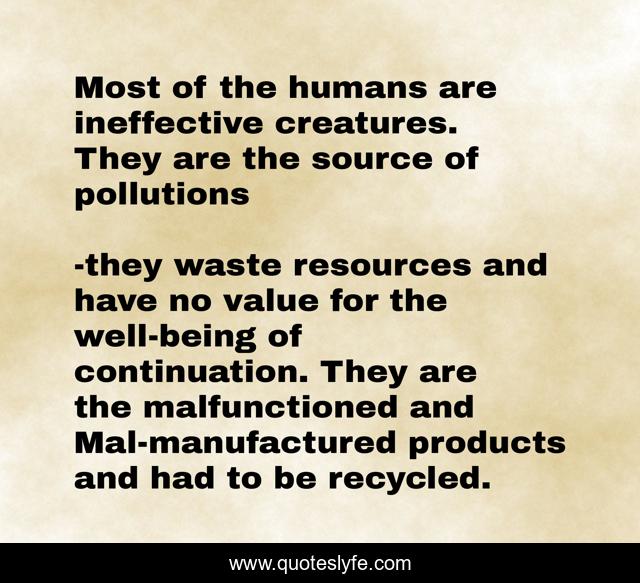 Most of the humans are ineffective creatures. They are the source of pollutions