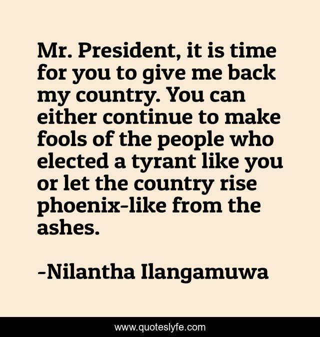 Mr. President, it is time for you to give me back my country. You can either continue to make fools of the people who elected a tyrant like you or let the country rise phoenix-like from the ashes.