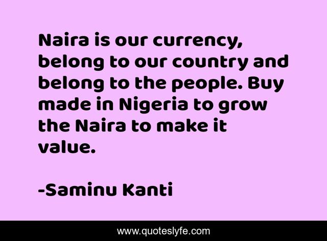 Naira is our currency, belong to our country and belong to the people. Buy made in Nigeria to grow the Naira to make it value.