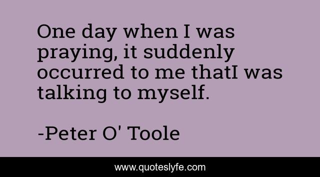 One day when I was praying, it suddenly occurred to me thatI was talking to myself.