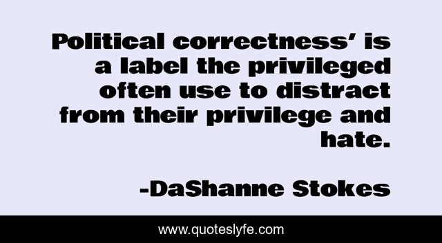 Political correctness’ is a label the privileged often use to distract from their privilege and hate.