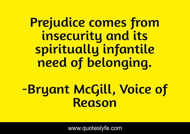 Prejudice comes from insecurity and its spiritually infantile need of belonging.
